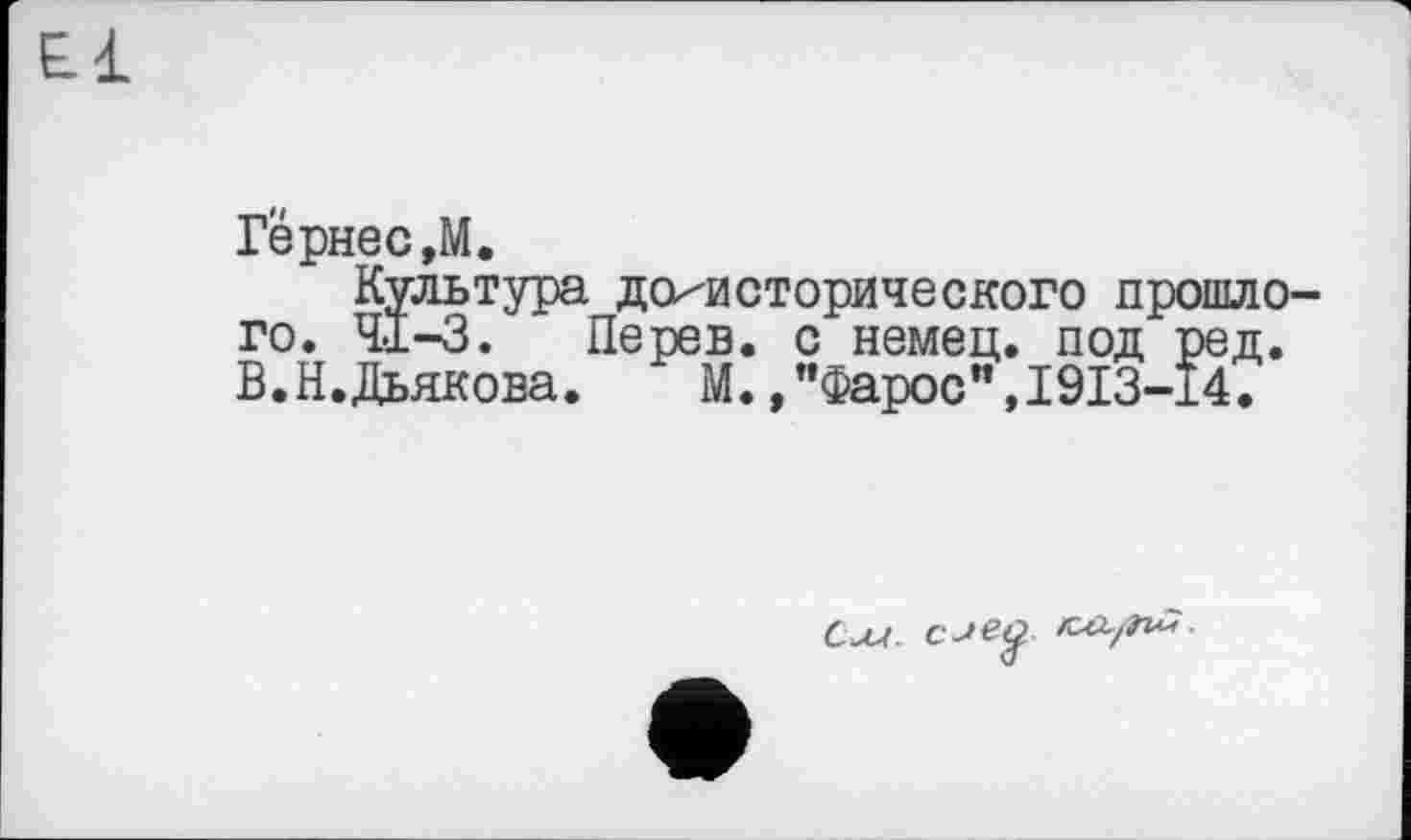 ﻿
Гернес,М.
Культура доисторического прошлого. 41-3.	Перев. с немец, под ред.
В.Н.Дьякова. М.»"Фарос",1913-14.
